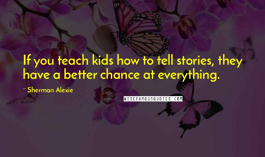 Sherman Alexie Quotes: If you teach kids how to tell stories, they have a better chance at everything.