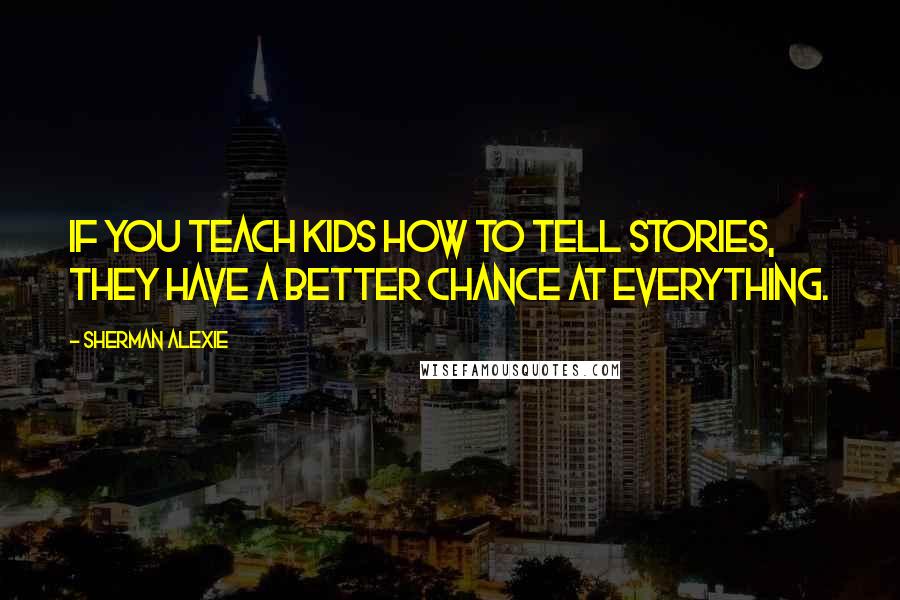 Sherman Alexie Quotes: If you teach kids how to tell stories, they have a better chance at everything.