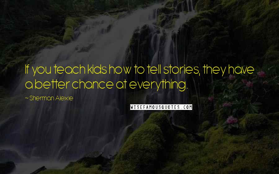 Sherman Alexie Quotes: If you teach kids how to tell stories, they have a better chance at everything.