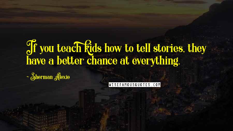 Sherman Alexie Quotes: If you teach kids how to tell stories, they have a better chance at everything.