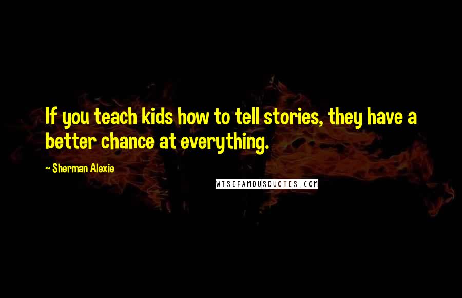 Sherman Alexie Quotes: If you teach kids how to tell stories, they have a better chance at everything.