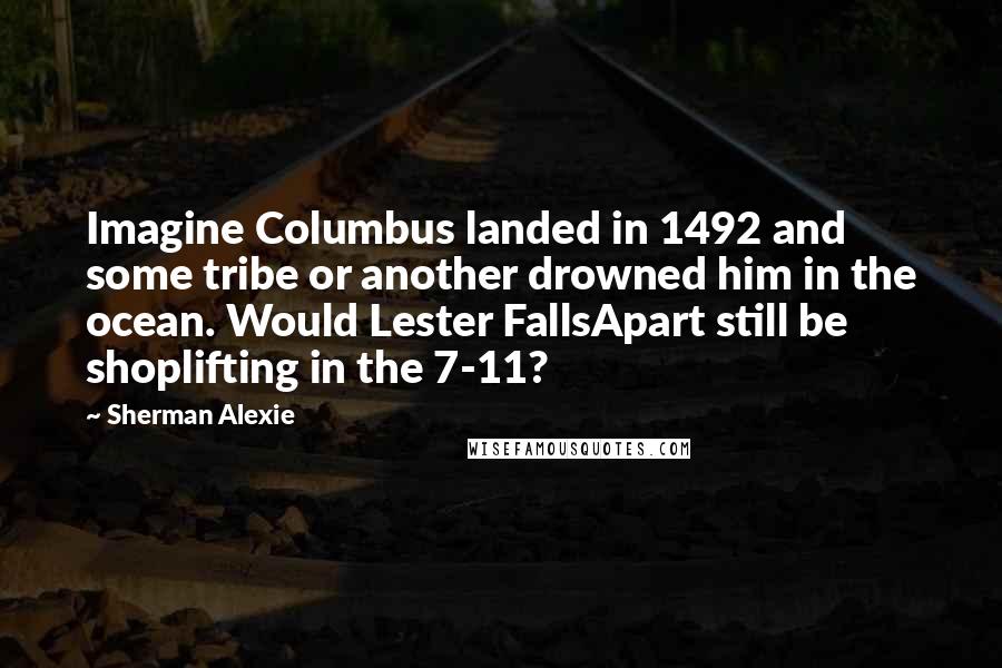 Sherman Alexie Quotes: Imagine Columbus landed in 1492 and some tribe or another drowned him in the ocean. Would Lester FallsApart still be shoplifting in the 7-11?