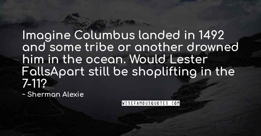 Sherman Alexie Quotes: Imagine Columbus landed in 1492 and some tribe or another drowned him in the ocean. Would Lester FallsApart still be shoplifting in the 7-11?