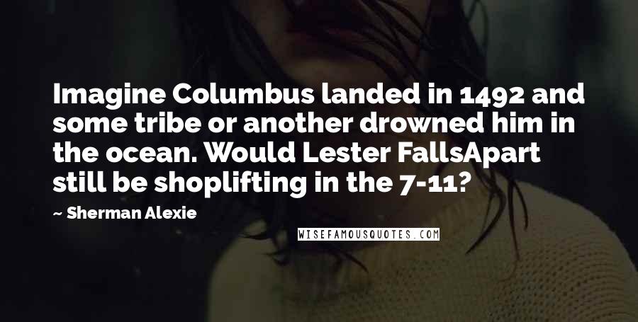 Sherman Alexie Quotes: Imagine Columbus landed in 1492 and some tribe or another drowned him in the ocean. Would Lester FallsApart still be shoplifting in the 7-11?