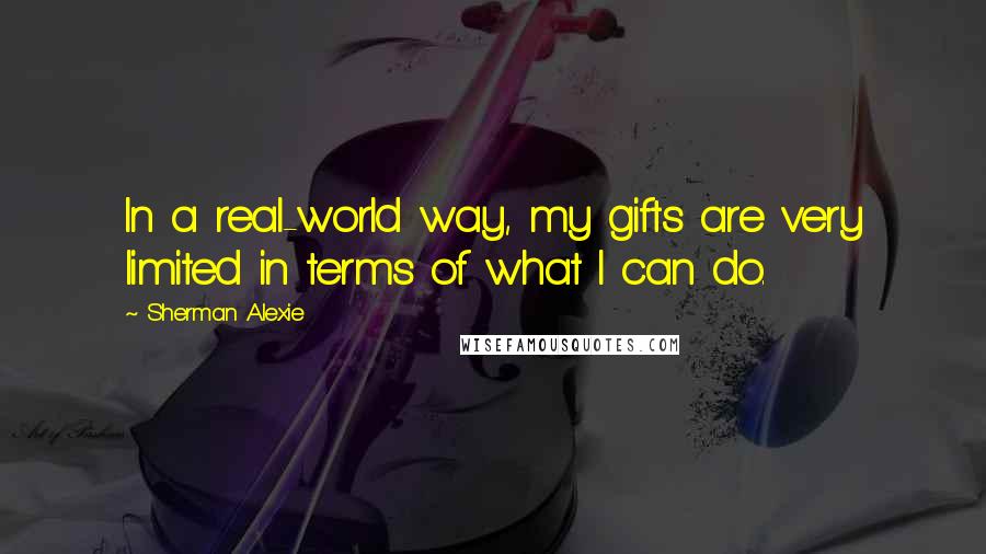 Sherman Alexie Quotes: In a real-world way, my gifts are very limited in terms of what I can do.