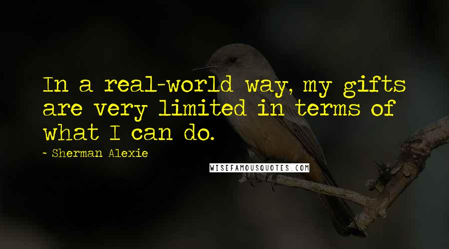 Sherman Alexie Quotes: In a real-world way, my gifts are very limited in terms of what I can do.