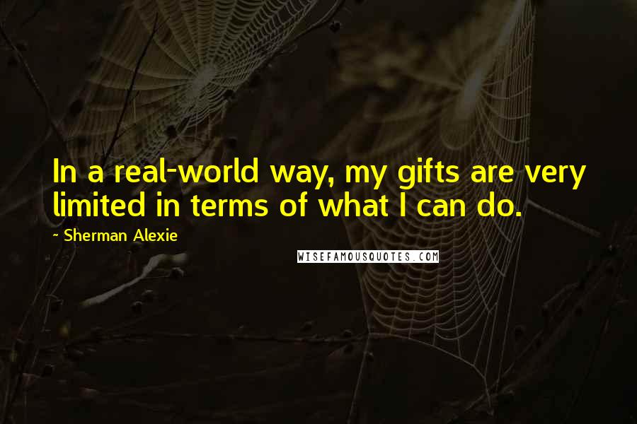 Sherman Alexie Quotes: In a real-world way, my gifts are very limited in terms of what I can do.