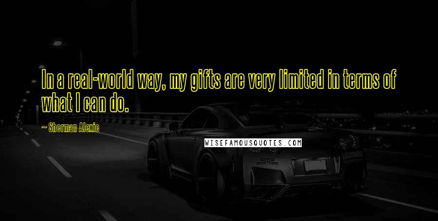Sherman Alexie Quotes: In a real-world way, my gifts are very limited in terms of what I can do.