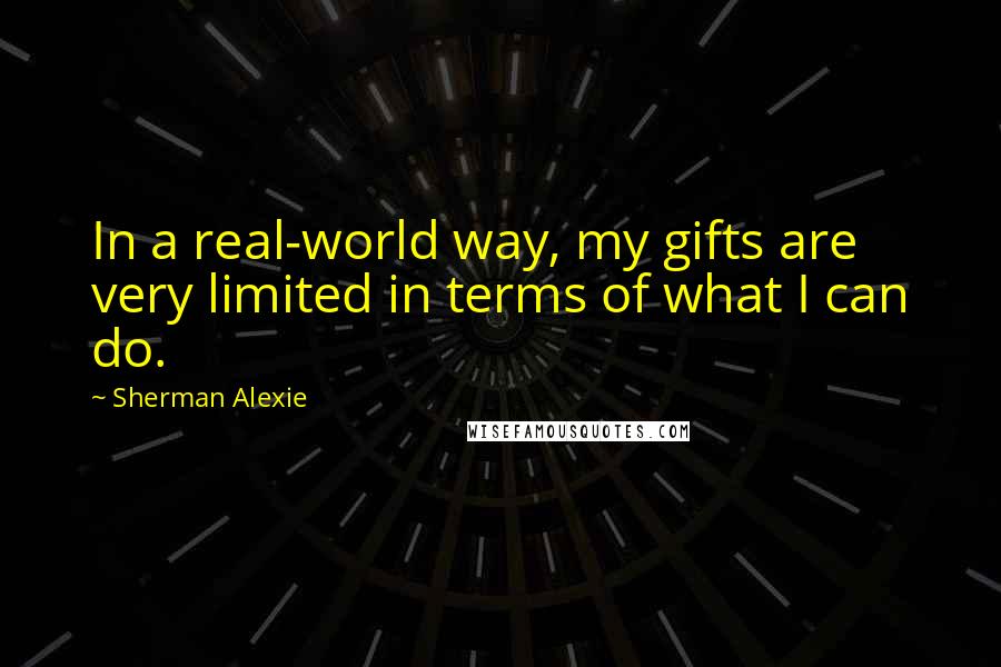 Sherman Alexie Quotes: In a real-world way, my gifts are very limited in terms of what I can do.