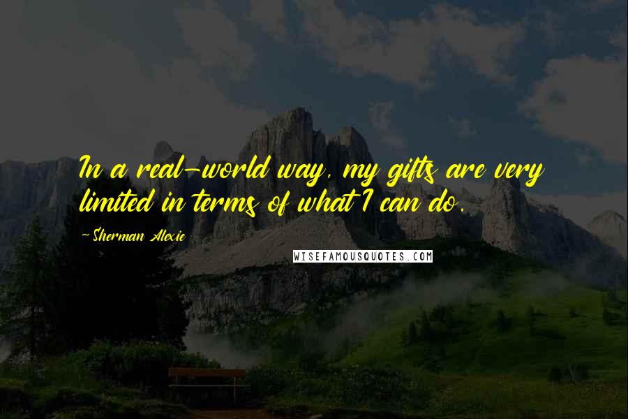 Sherman Alexie Quotes: In a real-world way, my gifts are very limited in terms of what I can do.