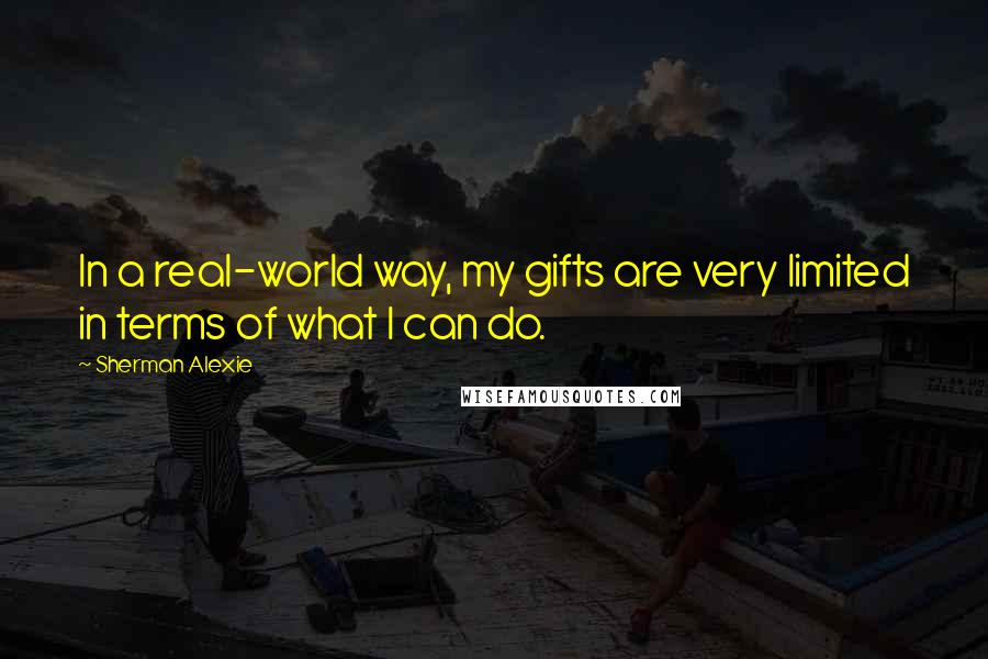 Sherman Alexie Quotes: In a real-world way, my gifts are very limited in terms of what I can do.