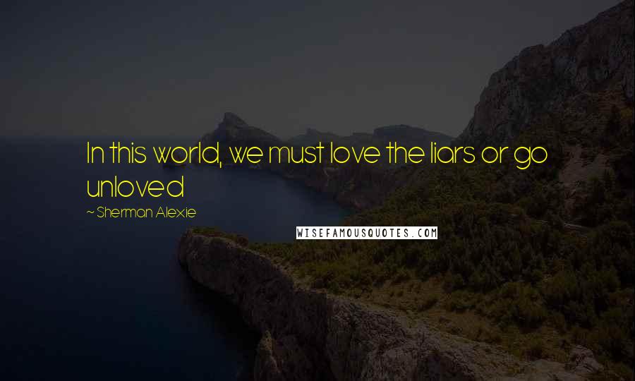 Sherman Alexie Quotes: In this world, we must love the liars or go unloved