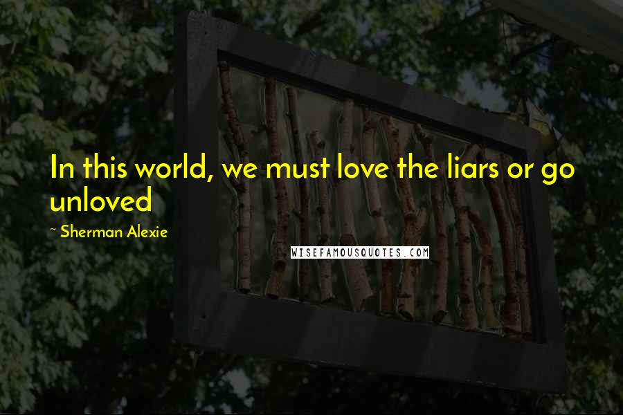Sherman Alexie Quotes: In this world, we must love the liars or go unloved