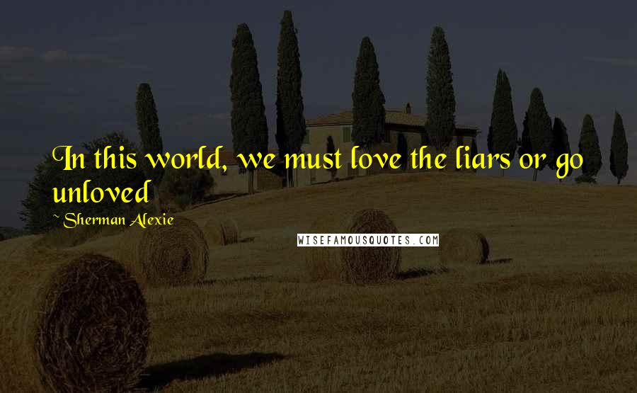 Sherman Alexie Quotes: In this world, we must love the liars or go unloved
