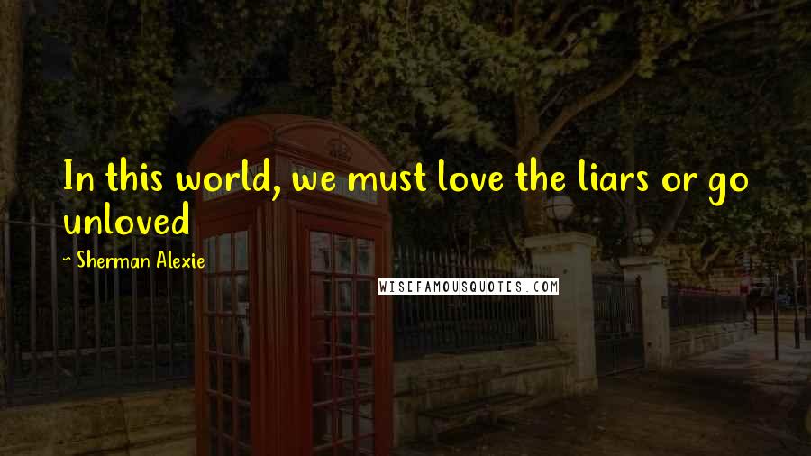 Sherman Alexie Quotes: In this world, we must love the liars or go unloved