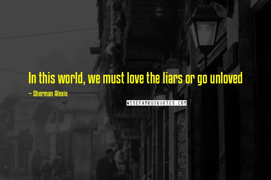 Sherman Alexie Quotes: In this world, we must love the liars or go unloved