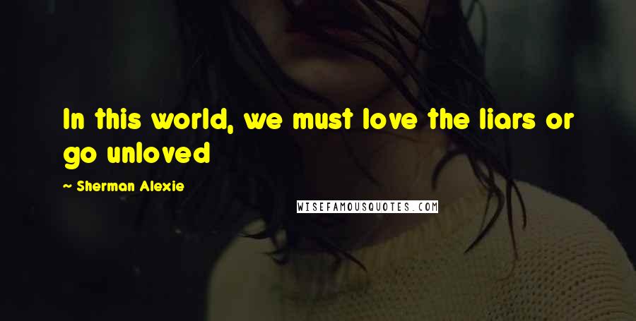 Sherman Alexie Quotes: In this world, we must love the liars or go unloved