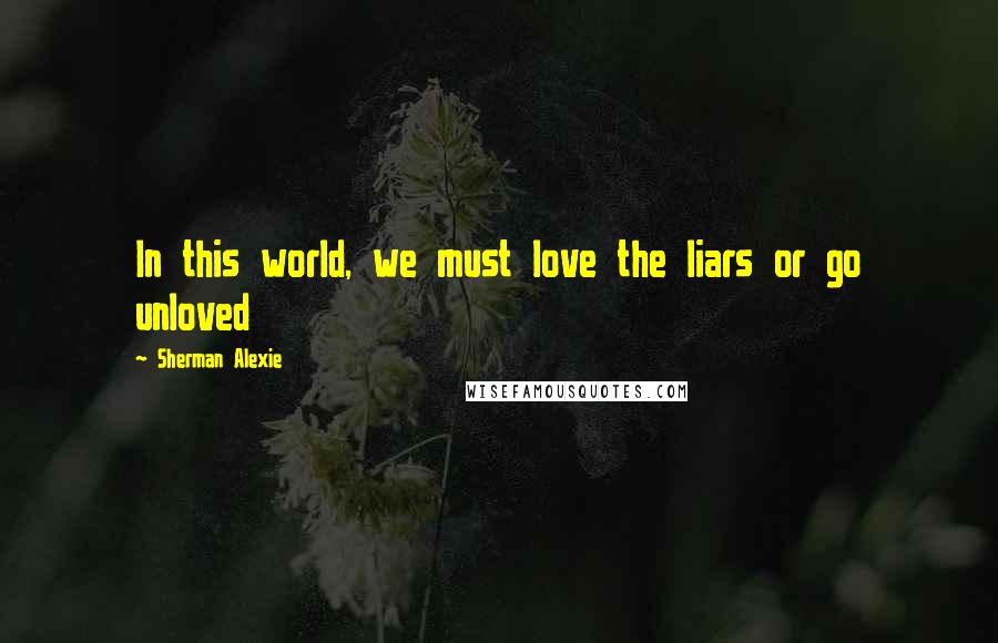 Sherman Alexie Quotes: In this world, we must love the liars or go unloved