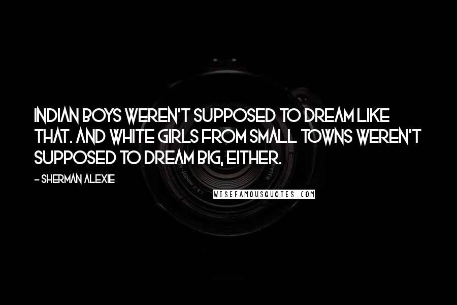 Sherman Alexie Quotes: Indian boys weren't supposed to dream like that. And white girls from small towns weren't supposed to dream big, either.