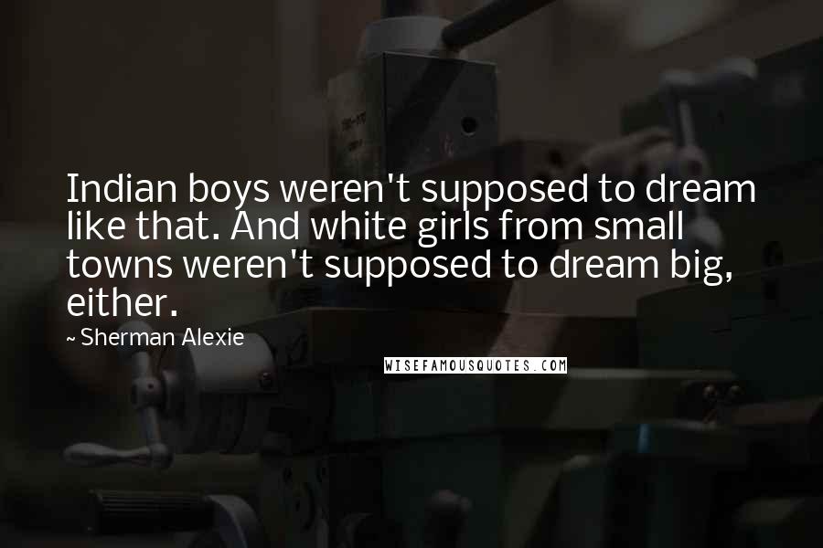 Sherman Alexie Quotes: Indian boys weren't supposed to dream like that. And white girls from small towns weren't supposed to dream big, either.