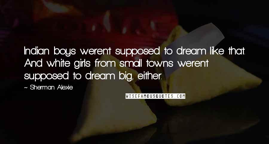 Sherman Alexie Quotes: Indian boys weren't supposed to dream like that. And white girls from small towns weren't supposed to dream big, either.