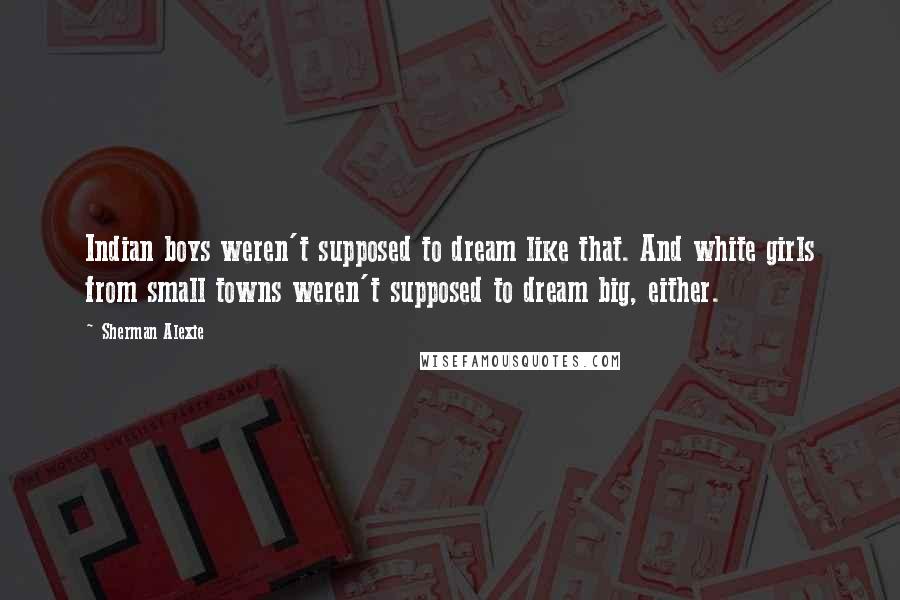 Sherman Alexie Quotes: Indian boys weren't supposed to dream like that. And white girls from small towns weren't supposed to dream big, either.