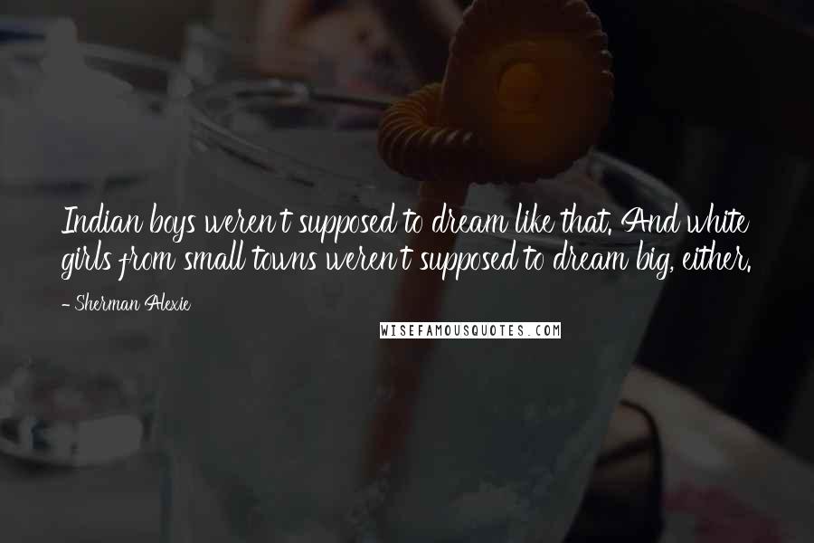 Sherman Alexie Quotes: Indian boys weren't supposed to dream like that. And white girls from small towns weren't supposed to dream big, either.