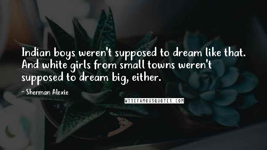 Sherman Alexie Quotes: Indian boys weren't supposed to dream like that. And white girls from small towns weren't supposed to dream big, either.