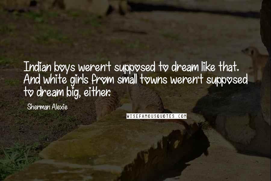 Sherman Alexie Quotes: Indian boys weren't supposed to dream like that. And white girls from small towns weren't supposed to dream big, either.