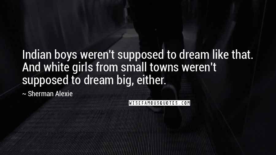 Sherman Alexie Quotes: Indian boys weren't supposed to dream like that. And white girls from small towns weren't supposed to dream big, either.