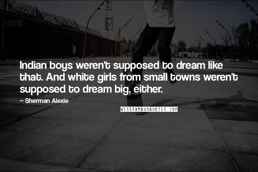 Sherman Alexie Quotes: Indian boys weren't supposed to dream like that. And white girls from small towns weren't supposed to dream big, either.