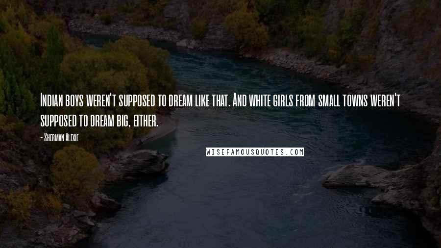 Sherman Alexie Quotes: Indian boys weren't supposed to dream like that. And white girls from small towns weren't supposed to dream big, either.