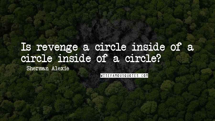 Sherman Alexie Quotes: Is revenge a circle inside of a circle inside of a circle?