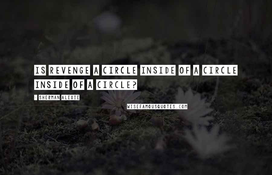 Sherman Alexie Quotes: Is revenge a circle inside of a circle inside of a circle?