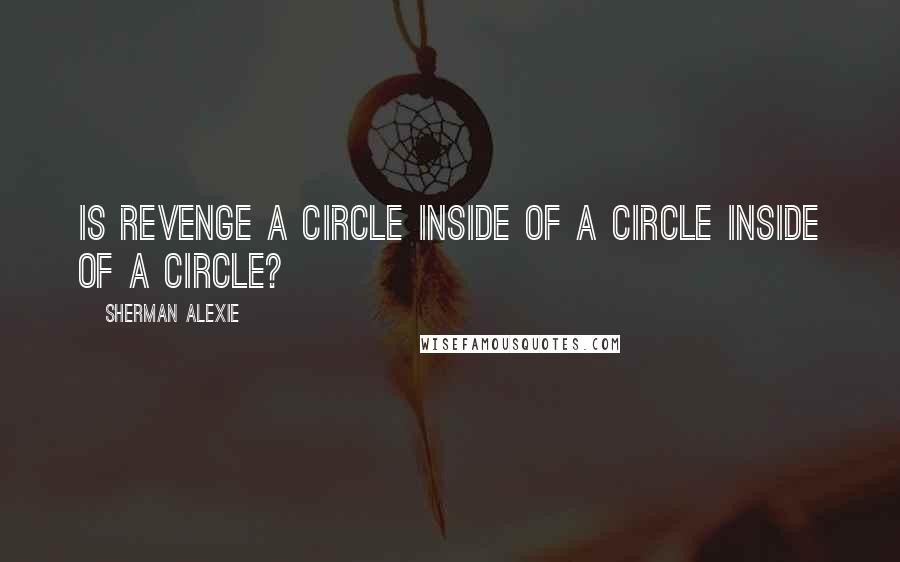 Sherman Alexie Quotes: Is revenge a circle inside of a circle inside of a circle?