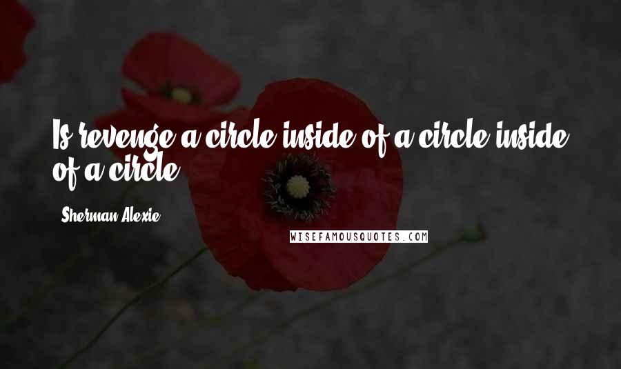Sherman Alexie Quotes: Is revenge a circle inside of a circle inside of a circle?