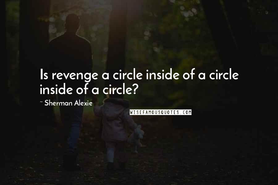Sherman Alexie Quotes: Is revenge a circle inside of a circle inside of a circle?