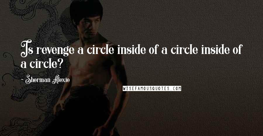 Sherman Alexie Quotes: Is revenge a circle inside of a circle inside of a circle?