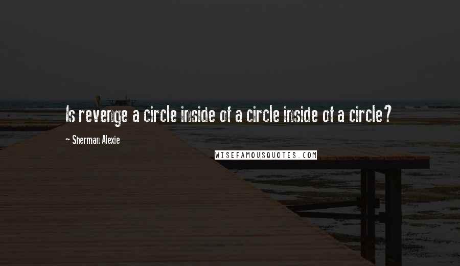 Sherman Alexie Quotes: Is revenge a circle inside of a circle inside of a circle?