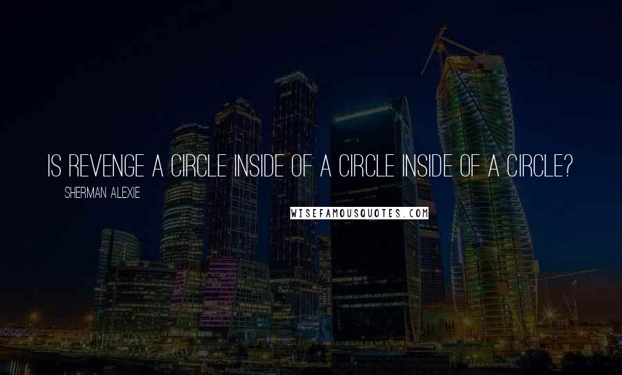 Sherman Alexie Quotes: Is revenge a circle inside of a circle inside of a circle?