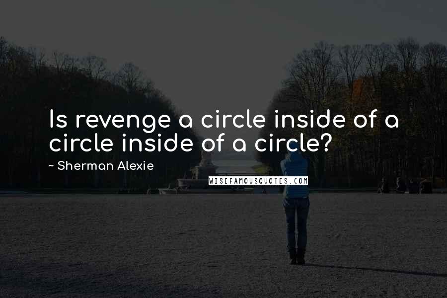 Sherman Alexie Quotes: Is revenge a circle inside of a circle inside of a circle?