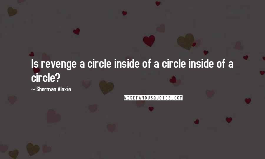 Sherman Alexie Quotes: Is revenge a circle inside of a circle inside of a circle?