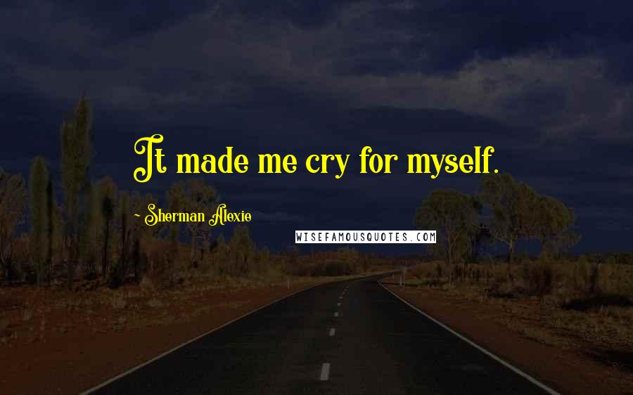 Sherman Alexie Quotes: It made me cry for myself.