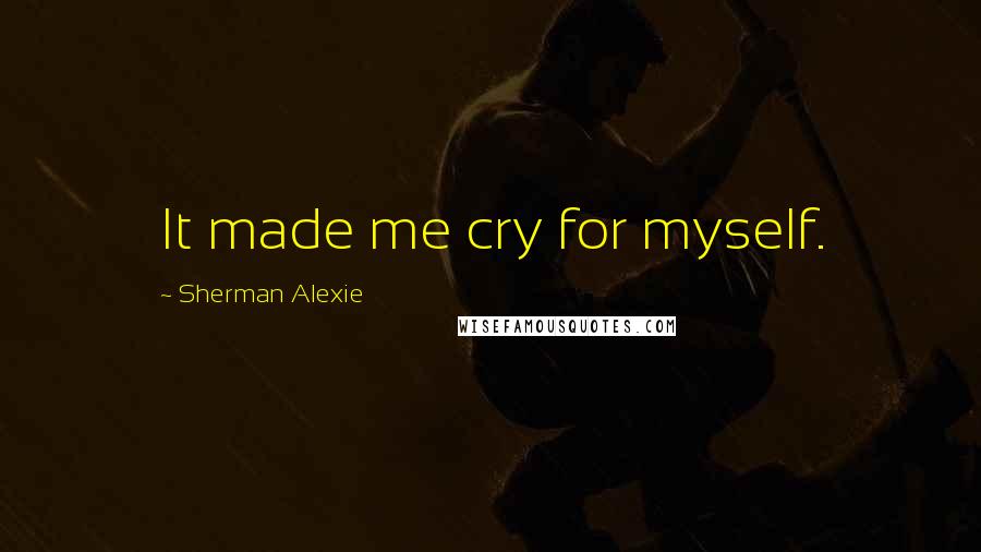 Sherman Alexie Quotes: It made me cry for myself.