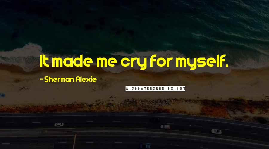 Sherman Alexie Quotes: It made me cry for myself.