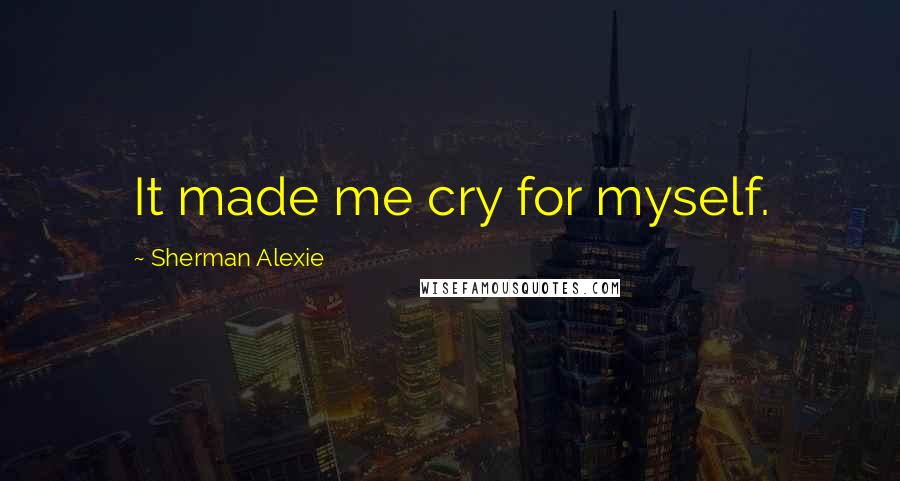 Sherman Alexie Quotes: It made me cry for myself.