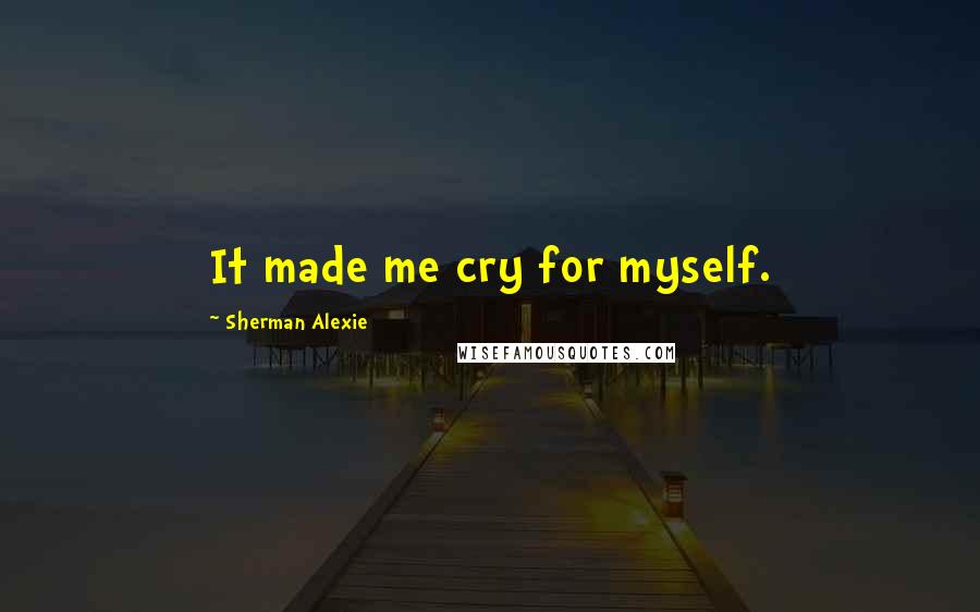 Sherman Alexie Quotes: It made me cry for myself.