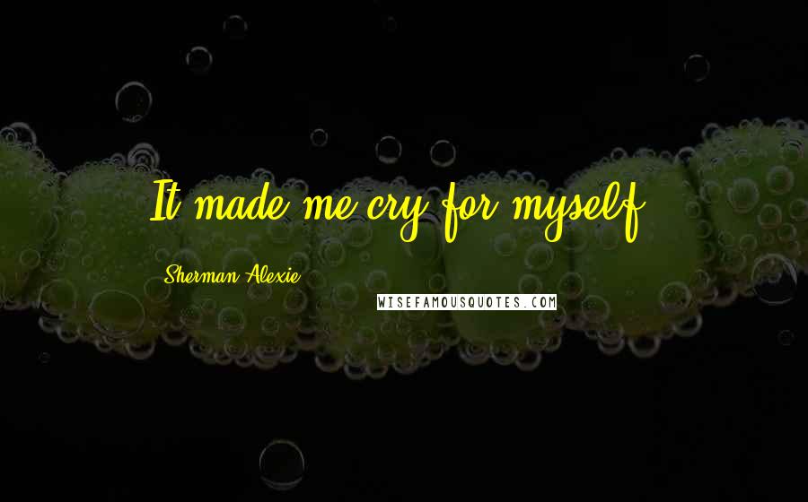 Sherman Alexie Quotes: It made me cry for myself.