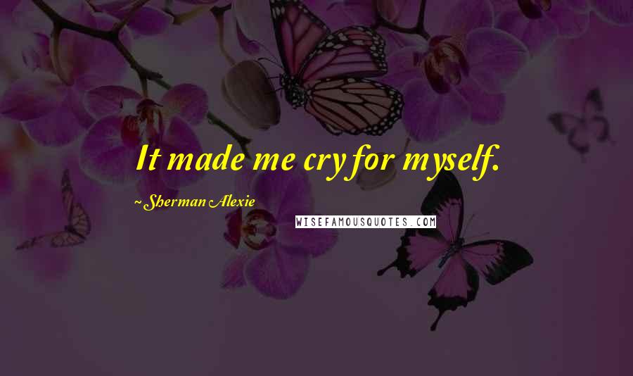 Sherman Alexie Quotes: It made me cry for myself.