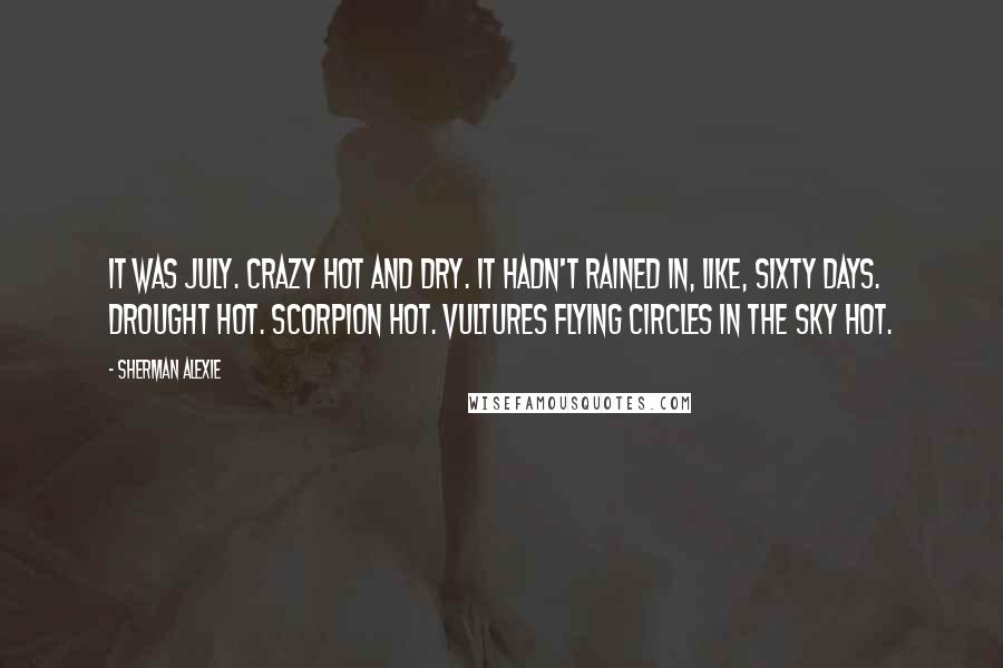 Sherman Alexie Quotes: It was July. Crazy hot and dry. It hadn't rained in, like, sixty days. Drought hot. Scorpion hot. Vultures flying circles in the sky hot.